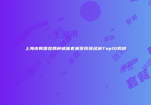 上海市韩国登腾种植体套餐医院排名榜Top10揭晓