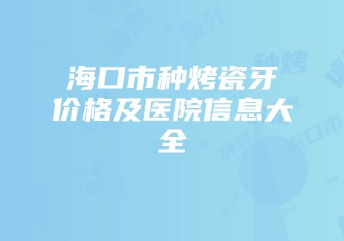海口市种烤瓷牙价格及医院信息大全