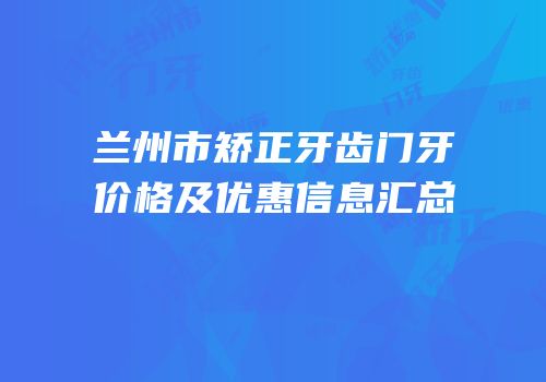 兰州市矫正牙齿门牙价格及优惠信息汇总