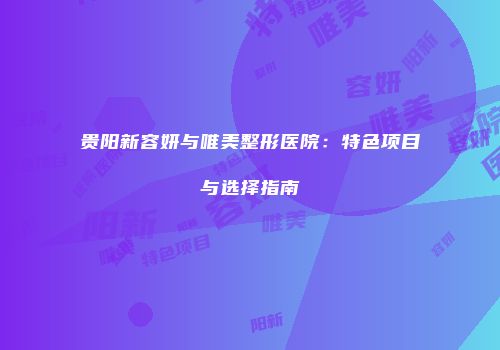 贵阳新容妍与唯美整形医院：特色项目与选择指南
