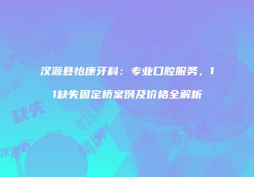 汉源县怡康牙科：专业口腔服务，11缺失固定桥案例及价格全解析