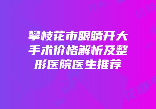 攀枝花市眼睛开大手术价格解析及整形医院医生推荐
