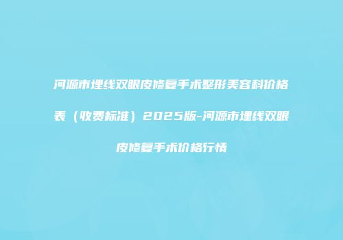 河源市埋线双眼皮修复手术整形美容科价格表（收费标准）2025版-河源市埋线双眼皮修复手术价格行情