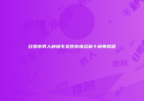 日照市男人种植毛发医院排名前十榜单揭晓
