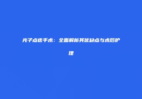 光子点痣手术：全面解析其优缺点与术后护理