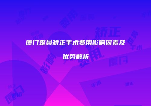 厦门歪鼻矫正手术费用影响因素及优势解析