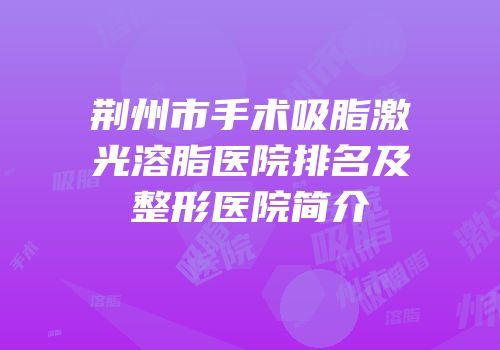 荆州市手术吸脂激光溶脂医院排名及整形医院简介