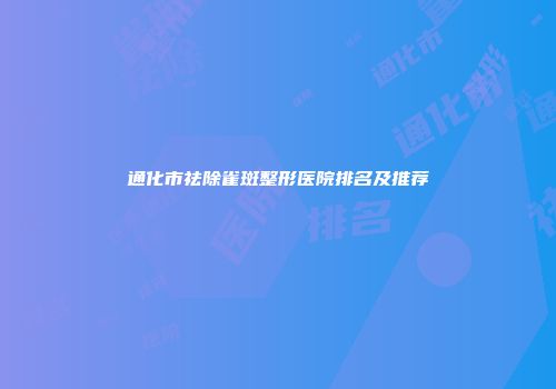 通化市祛除雀斑整形医院排名及推荐