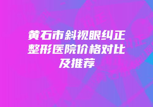 黄石市斜视眼纠正整形医院价格对比及推荐