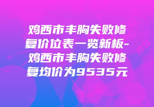 鸡西市丰胸失败修复价位表一览新板-鸡西市丰胸失败修复均价为9535元