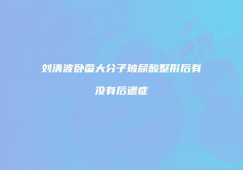 刘清波卧蚕大分子玻尿酸整形后有没有后遗症