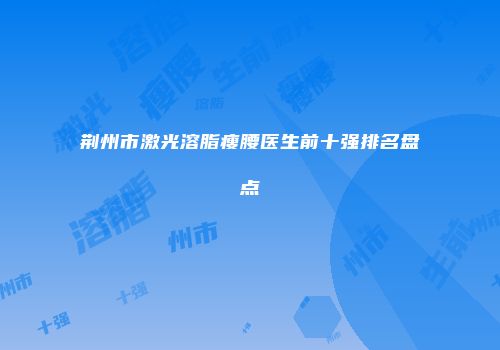 荆州市激光溶脂瘦腰医生前十强排名盘点