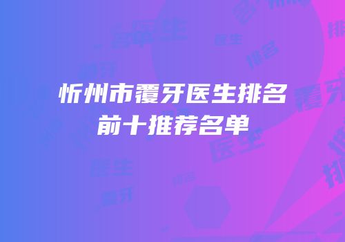 忻州市覆牙医生排名前十推荐名单