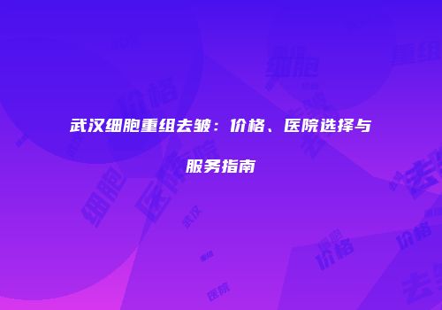 武汉细胞重组去皱：价格、医院选择与服务指南