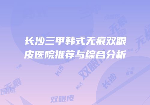 长沙三甲韩式无痕双眼皮医院推荐与综合分析