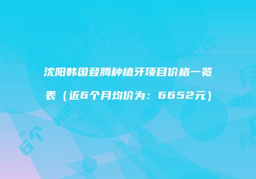 沈阳韩国登腾种植牙项目价格一览表（近6个月均价为：6652元）