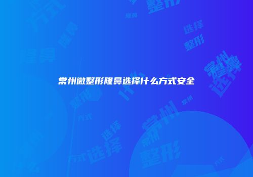 常州微整形隆鼻选择什么方式安全