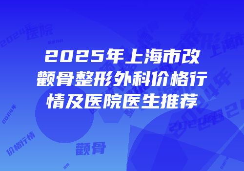 2025年上海市改颧骨整形外科价格行情及医院医生推荐