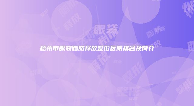 梧州市眼袋脂肪释放整形医院排名及简介