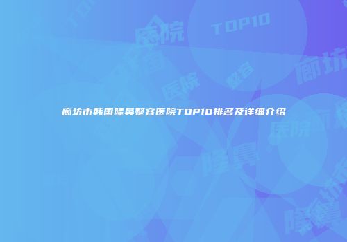 廊坊市韩国隆鼻整容医院TOP10排名及详细介绍