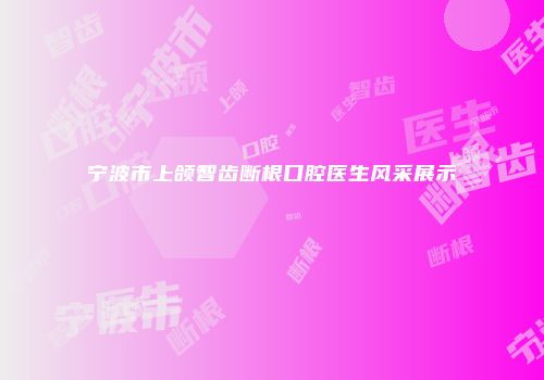 宁波市上颌智齿断根口腔医生风采展示