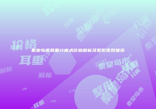 秦皇岛市耳垂分离术价格解析及整形医院推荐