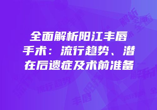 全面解析阳江丰唇手术：流行趋势、潜在后遗症及术前准备