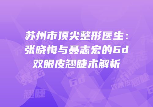 苏州市顶尖整形医生：张晓梅与聂志宏的6d双眼皮翘睫术解析