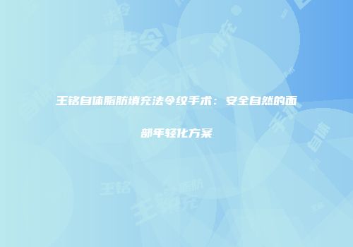 王铭自体脂肪填充法令纹手术：安全自然的面部年轻化方案
