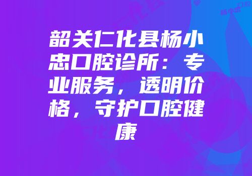 韶关仁化县杨小忠口腔诊所：专业服务，透明价格，守护口腔健康
