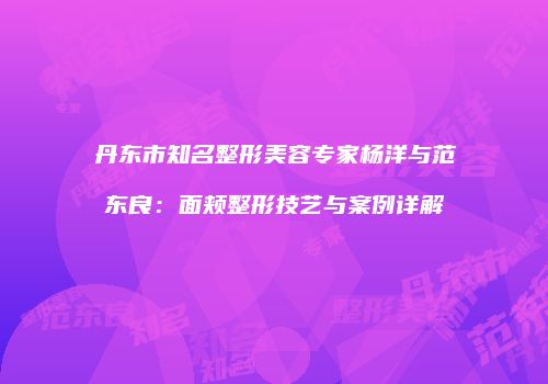 丹东市知名整形美容专家杨洋与范东良：面颊整形技艺与案例详解