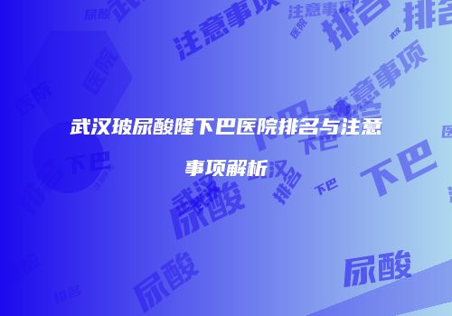 武汉玻尿酸隆下巴医院排名与注意事项解析