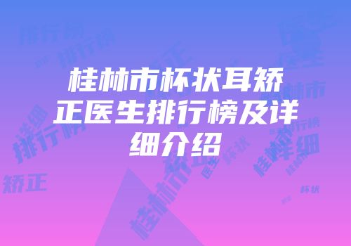 桂林市杯状耳矫正医生排行榜及详细介绍