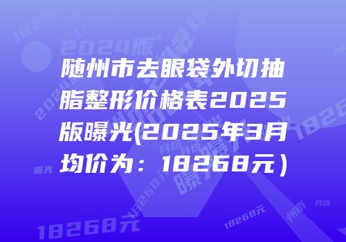 随州市去眼袋外切抽脂整形价格表2025版曝光(2025年3月均价为：18268元）
