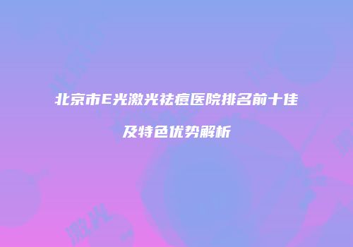 北京市E光激光祛痘医院排名前十佳及特色优势解析