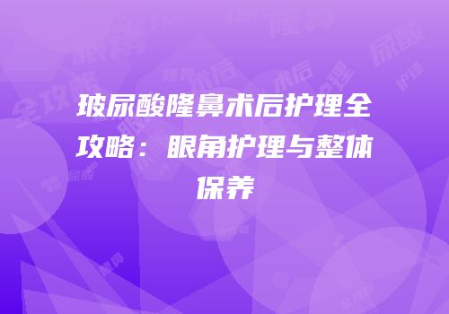 玻尿酸隆鼻术后护理全攻略：眼角护理与整体保养