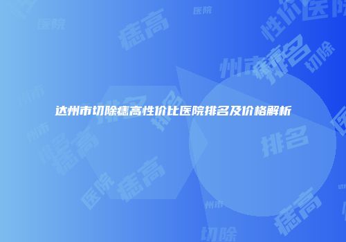 达州市切除痣高性价比医院排名及价格解析