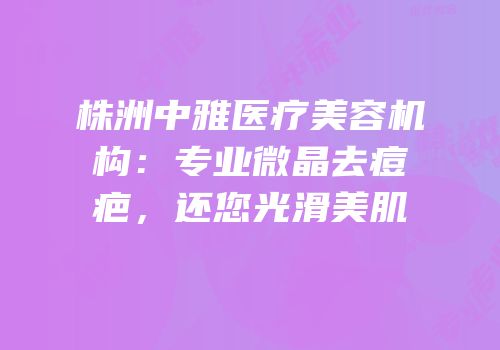 株洲中雅医疗美容机构：专业微晶去痘疤，还您光滑美肌
