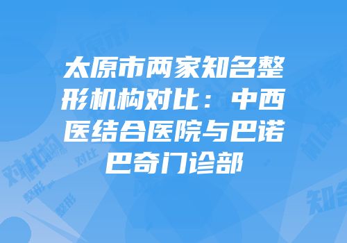 太原市两家知名整形机构对比：中西医结合医院与巴诺巴奇门诊部