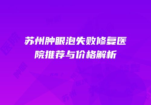 苏州肿眼泡失败修复医院推荐与价格解析