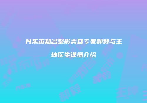 丹东市知名整形美容专家郝毅与王坤医生详细介绍