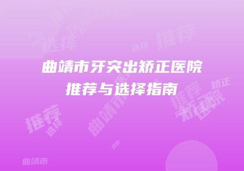曲靖市牙突出矫正医院推荐与选择指南