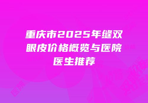 重庆市2025年缝双眼皮价格概览与医院医生推荐