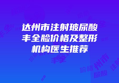 达州市注射玻尿酸丰全脸价格及整形机构医生推荐