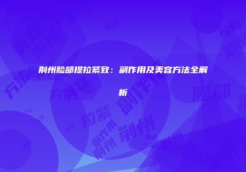 荆州脸部提拉紧致：副作用及美容方法全解析