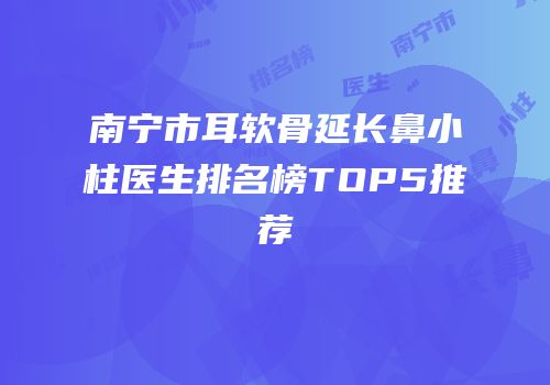 南宁市耳软骨延长鼻小柱医生排名榜TOP5推荐
