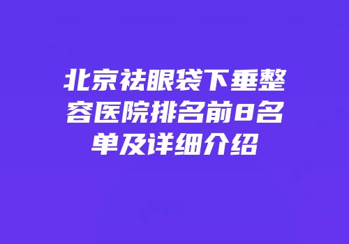 北京祛眼袋下垂整容医院排名前8名单及详细介绍