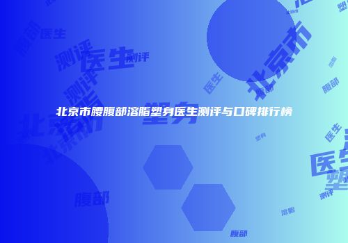 北京市腰腹部溶脂塑身医生测评与口碑排行榜