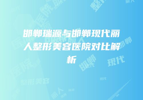 邯郸瑞源与邯郸现代丽人整形美容医院对比解析