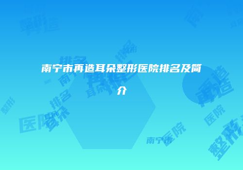 南宁市再造耳朵整形医院排名及简介